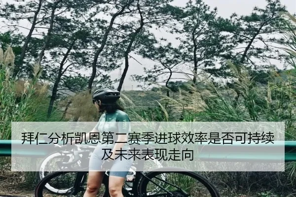 拜仁分析凯恩第二赛季进球效率是否可持续及未来表现走向