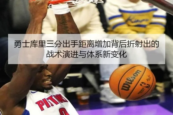 勇士库里三分出手距离增加背后折射出的战术演进与体系新变化