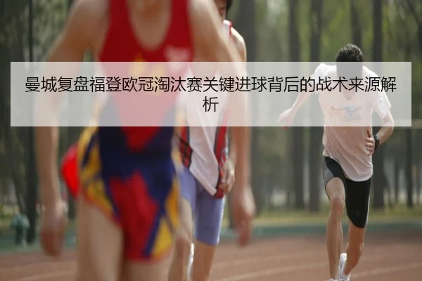 曼城复盘福登欧冠淘汰赛关键进球背后的战术来源解析