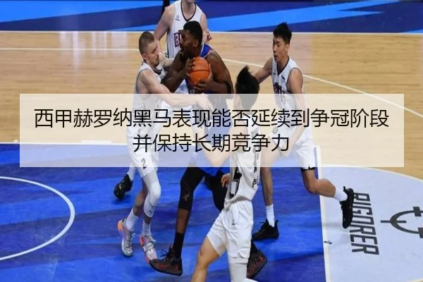 西甲赫罗纳黑马表现能否延续到争冠阶段并保持长期竞争力