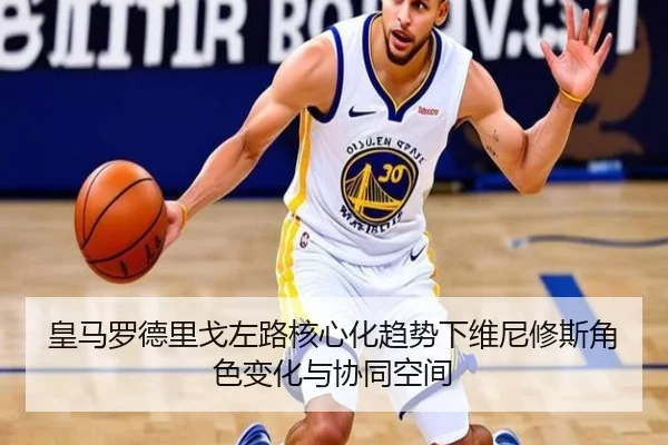 皇马罗德里戈左路核心化趋势下维尼修斯角色变化与协同空间
