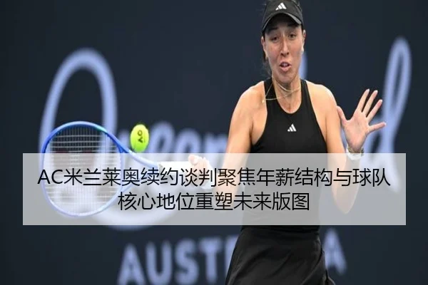 AC米兰莱奥续约谈判聚焦年薪结构与球队核心地位重塑未来版图