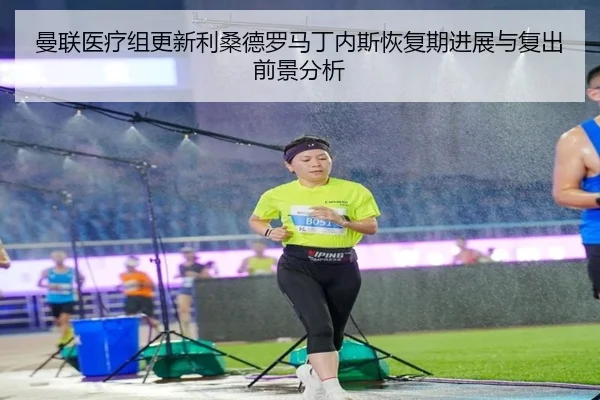 曼联医疗组更新利桑德罗马丁内斯恢复期进展与复出前景分析
