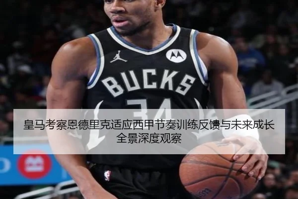 皇马考察恩德里克适应西甲节奏训练反馈与未来成长全景深度观察