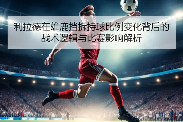 利拉德在雄鹿挡拆持球比例变化背后的战术逻辑与比赛影响解析