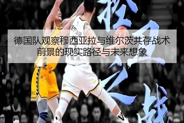 德国队观察穆西亚拉与维尔茨共存战术前景的现实路径与未来想象
