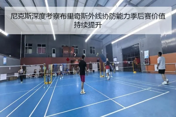 尼克斯深度考察布里奇斯外线协防能力季后赛价值持续提升
