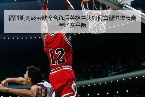 福登肌肉疲劳缺席合练后英格兰队如何重塑进攻节奏与比赛平衡
