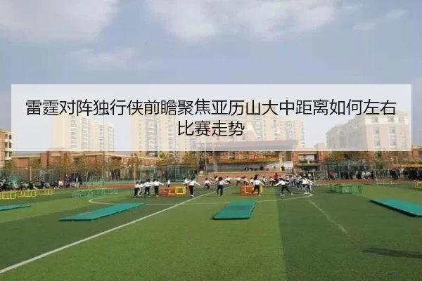 雷霆对阵独行侠前瞻聚焦亚历山大中距离如何左右比赛走势